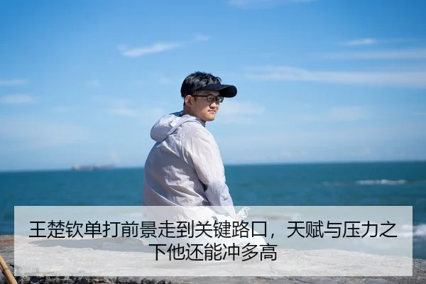 王楚钦单打前景走到关键路口，天赋与压力之下他还能冲多高