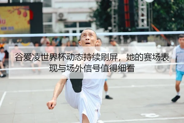 谷爱凌世界杯动态持续刷屏，她的赛场表现与场外信号值得细看