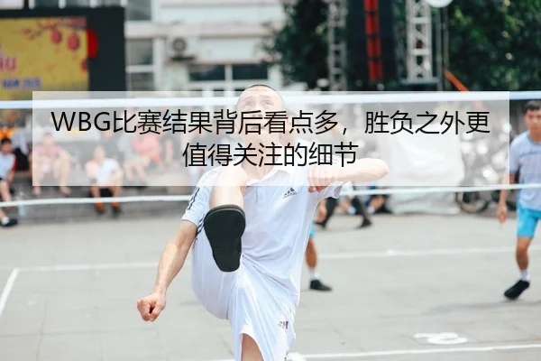WBG比赛结果背后看点多，胜负之外更值得关注的细节
